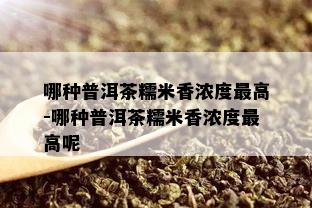 哪种普洱茶糯米香浓度更高-哪种普洱茶糯米香浓度更高呢