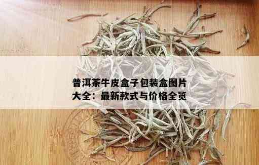 普洱茶牛皮盒子包装盒图片大全：最新款式与价格全览