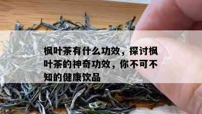 枫叶茶有什么功效，探讨枫叶茶的神奇功效，你不可不知的健康饮品