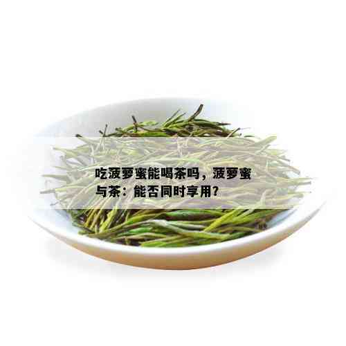 吃菠萝蜜能喝茶吗，菠萝蜜与茶：能否同时享用？