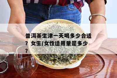 普洱茶生津一天喝多少合适？女生/女性适用量是多少？