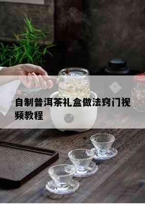 自制普洱茶礼盒做法窍门视频教程