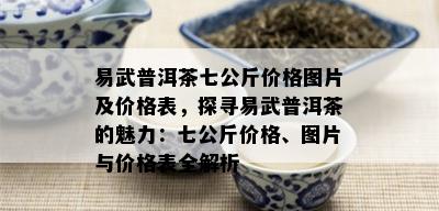 易武普洱茶七公斤价格图片及价格表，探寻易武普洱茶的魅力：七公斤价格、图片与价格表全解析