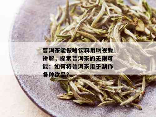 普洱茶能做啥饮料用啊视频讲解，探索普洱茶的无限可能：如何将普洱茶用于制作各种饮品？