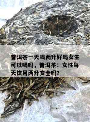 普洱茶一天喝两升好吗女生可以喝吗，普洱茶：女性每天饮用两升安全吗？