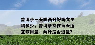 普洱茶一天喝两升好吗女生喝多少，普洱茶女性每天适宜饮用量：两升是否过量？