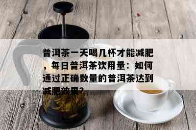 普洱茶一天喝几杯才能减肥，每日普洱茶饮用量：如何通过正确数量的普洱茶达到减肥效果？