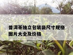 普洱茶独立包装袋尺寸规格图片大全及价格