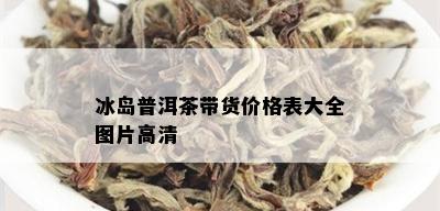 冰岛普洱茶带货价格表大全图片高清