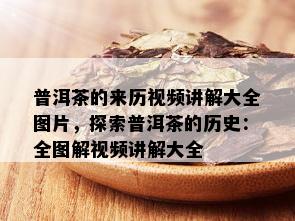 普洱茶的来历视频讲解大全图片，探索普洱茶的历史：全图解视频讲解大全