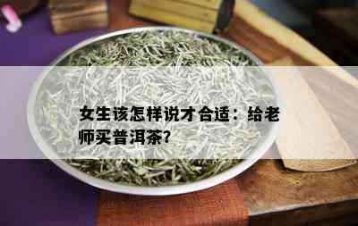 女生该怎样说才合适：给老师买普洱茶？