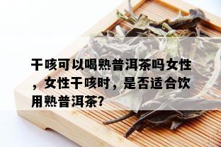 干咳可以喝熟普洱茶吗女性，女性干咳时，是否适合饮用熟普洱茶？