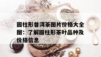 圆柱形普洱茶图片价格大全图：了解圆柱形茶叶品种及价格信息