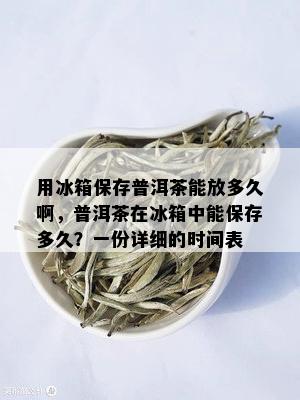 用冰箱保存普洱茶能放多久啊，普洱茶在冰箱中能保存多久？一份详细的时间表