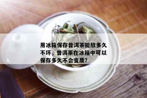 用冰箱保存普洱茶能放多久不坏，普洱茶在冰箱中可以保存多久不会变质？