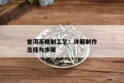 普洱茶精制工艺：详解制作流程与步骤