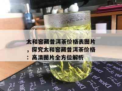 太和窖藏普洱茶价格表图片，探究太和窖藏普洱茶价格：高清图片全方位解析