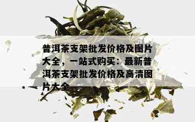 普洱茶支架批发价格及图片大全，一站式购买：最新普洱茶支架批发价格及高清图片大全