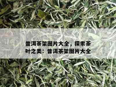 普洱茶架图片大全，探索茶叶之美：普洱茶架图片大全