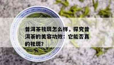 普洱茶祛斑怎么样，探究普洱茶的美容功效：它能否真的祛斑？