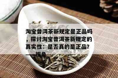 淘宝普洱茶新规定是正品吗，探讨淘宝普洱茶新规定的真实性：是否真的是正品？——视角