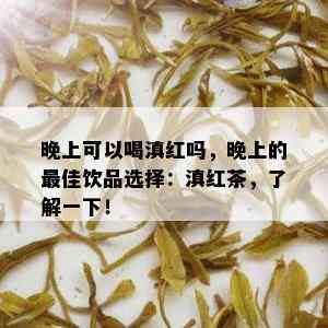 晚上可以喝滇红吗，晚上的更佳饮品选择：滇红茶，了解一下！