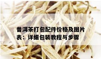 普洱茶打包配件价格及图片表：详细包装教程与步骤