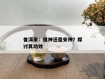 普洱茶：提神还是安神？探讨其功效