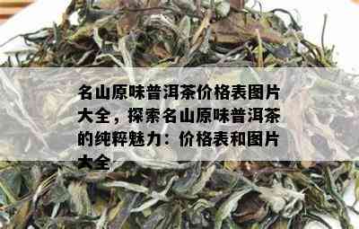 名山原味普洱茶价格表图片大全，探索名山原味普洱茶的纯粹魅力：价格表和图片大全