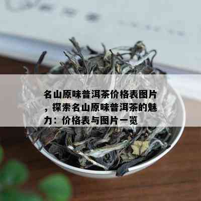 名山原味普洱茶价格表图片，探索名山原味普洱茶的魅力：价格表与图片一览