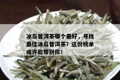 冰岛普洱茶哪个更好，寻找更佳冰岛普洱茶？这份榜单或许能帮到你！