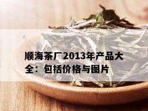 顺海茶厂2013年产品大全：包括价格与图片