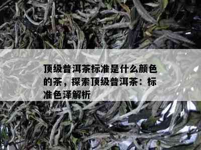 顶级普洱茶标准是什么颜色的茶，探索顶级普洱茶：标准色泽解析