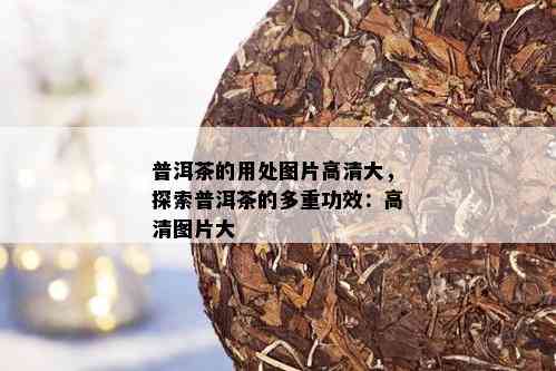 普洱茶的用处图片高清大，探索普洱茶的多重功效：高清图片大