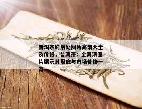 普洱茶的用处图片高清大全及价格，普洱茶：全高清图片展示其用途与市场价格一览