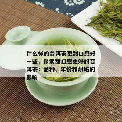 什么样的普洱茶更甜口感好一些，探索甜口感更好的普洱茶：品种、年份和烘焙的影响