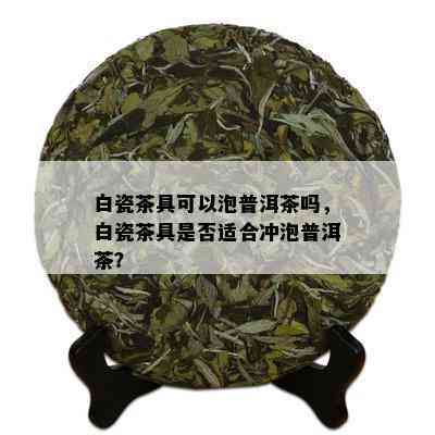 白瓷茶具可以泡普洱茶吗，白瓷茶具是否适合冲泡普洱茶？