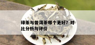 绿茶与普洱茶哪个更好？对比分析与评价