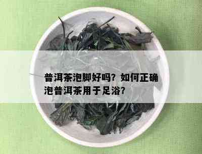 普洱茶泡脚好吗？如何正确泡普洱茶用于足浴？