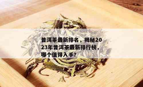 普洱茶最新排名，揭秘2023年普洱茶最新排行榜，哪个值得入手？