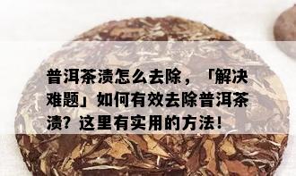 普洱茶渍怎么去除，「解决难题」如何有效去除普洱茶渍？这里有实用的方法！