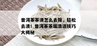 普洱茶茶渍怎么去除，轻松去渍！普洱茶茶垢清洁技巧大揭秘