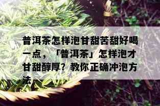 普洱茶怎样泡甘甜苦甜好喝一点，「普洱茶」怎样泡才甘甜醇厚？教你正确冲泡方法