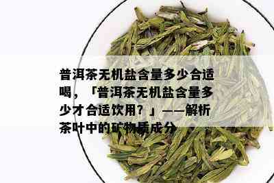 普洱茶无机盐含量多少合适喝，「普洱茶无机盐含量多少才合适饮用？」——解析茶叶中的矿物质成分