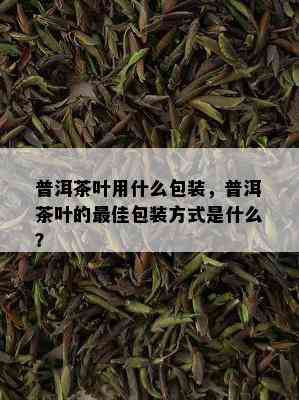 普洱茶叶用什么包装，普洱茶叶的更佳包装方式是什么？