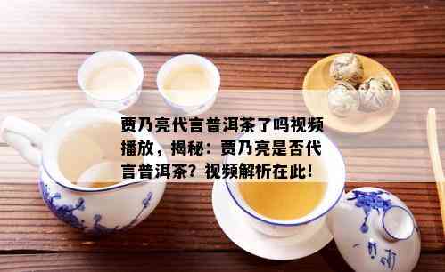 贾乃亮代言普洱茶了吗视频播放，揭秘：贾乃亮是否代言普洱茶？视频解析在此！