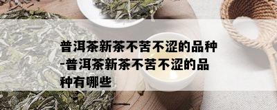 普洱茶新茶不苦不涩的品种-普洱茶新茶不苦不涩的品种有哪些