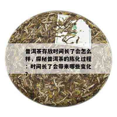 普洱茶存放时间长了会怎么样，探秘普洱茶的陈化过程：时间长了会带来哪些变化？