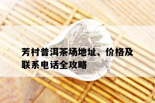 芳村普洱茶场地址、价格及联系电话全攻略