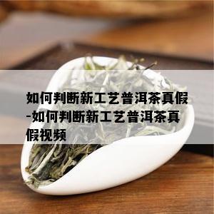 如何判断新工艺普洱茶真假-如何判断新工艺普洱茶真假视频